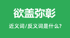欲盖弥彰的近义词和反义词是什么_欲盖弥彰是什么意思?