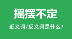 摇摆不定的近义词和反义词是什么_摇摆不定是什么意思？