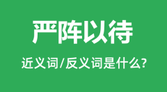 严阵以待的近义词和反义词是什么_严阵以待是什么意思?
