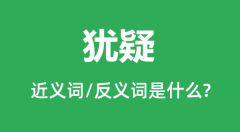 犹疑的近义词和反义词是什么_犹疑是什么意思?