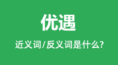 优遇的近义词和反义词是什么_优遇是什么意思?