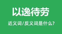 以逸待劳的近义词和反义词是什么_以逸待劳是什么意思?
