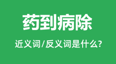 药到病除的近义词和反义词是什么_药到病除是什么意思?