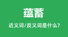 蕴蓄的近义词和反义词是什么_蕴蓄是什么意思?