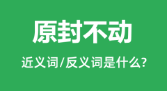 原封不动的近义词和反义词是什么_原封不动是什么意思?