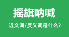 摇旗呐喊的近义词和反义词是什么_摇旗呐喊是什么意思?