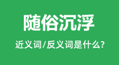 随俗沉浮的近义词和反义词是什么_随俗沉浮是什么意思?