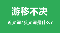 游移不决的近义词和反义词是什么_游移不决是什么意思?