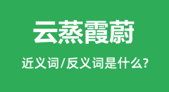 云蒸霞蔚的近义词和反义词是什么_云蒸霞蔚是什么意思?