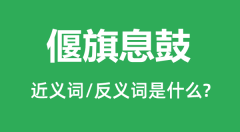 偃旗息鼓的近义词和反义词是什么_偃旗息鼓是什么意思?