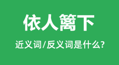依人篱下的近义词和反义词是什么_依人篱下是什么意思?