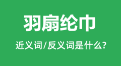 羽扇纶巾的近义词和反义词是什么_羽扇纶巾是什么意思?