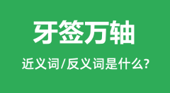 牙签万轴的近义词和反义词是什么_牙签万轴是什么意思?
