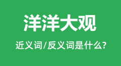 洋洋大观的近义词和反义词是什么_洋洋大观是什么意思?
