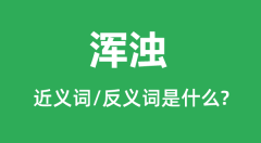 浑浊的近义词是什么_反义词是什么_浑浊是什么意思?