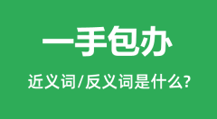 一手包办的近义词和反义词是什么_一手包办是什么意思?