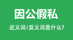 因公假私的近义词和反义词是什么_因公假私是什么意思？