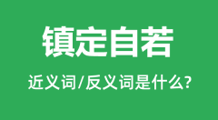 镇定自若的近义词和反义词是什么_镇定自若是什么意思?