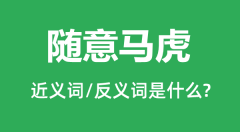 随意马虎的近义词和反义词是什么_随意马虎是什么意思?