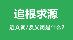 追根求源的近义词和反义词是什么_追根求源是什么意思?