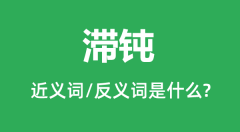 滞钝的近义词和反义词是什么_滞钝是什么意思?