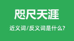 咫尺天涯的近义词和反义词是什么_咫尺天涯是什么意思?