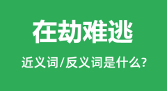 在劫难逃的近义词和反义词是什么_在劫难逃是什么意思?