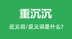 重沉沉的近义词和反义词是什么_重沉沉是什么意思?