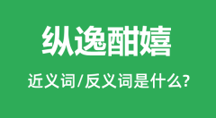 纵逸酣嬉的近义词和反义词是什么_纵逸酣嬉是什么意思?
