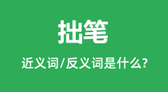 拙笔的近义词和反义词是什么_拙笔是什么意思？