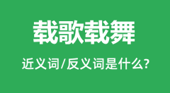 载歌载舞的近义词和反义词是什么_载歌载舞是什么意思?