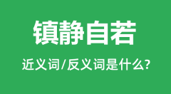 镇静自若的近义词和反义词是什么_镇静自若是什么意思?