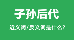 子孙后代的近义词和反义词是什么_子孙后代是什么意思?