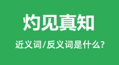 灼见真知的近义词和反义词是什么_灼见真知是什么意思?