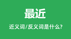 最近的近义词和反义词是什么_最近是什么意思?