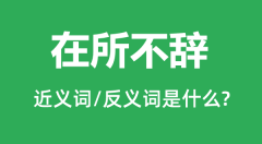 在所不辞的近义词和反义词是什么_在所不辞是什么意思?