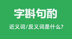 字斟句酌的近义词和反义词是什么_字斟句酌是什么意思?