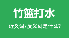 竹篮打水的近义词和反义词是什么_竹篮打水是什么意思?