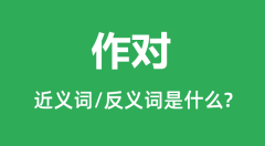 作对的近义词和反义词是什么_作对是什么意思?