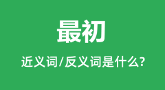 最初的近义词和反义词是什么_最初是什么意思?