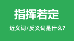 <b>指挥若定的近义词和反义词是什么_指挥若定是什么意思?</b>