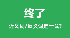 终了的近义词和反义词是什么_终了是什么意思？