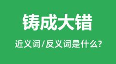 铸成大错的近义词和反义词是什么_铸成大错是什么意思?