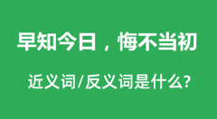 早知今日，悔不当初的近义词和反义词是什么_早知今日，悔不当初是什么意思
