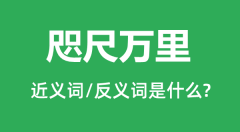咫尺万里的近义词和反义词是什么_咫尺万里是什么意思?