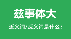 兹事体大的近义词和反义词是什么_兹事体大是什么意思？