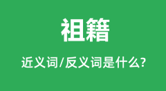 祖籍的近义词和反义词是什么_祖籍是什么意思?