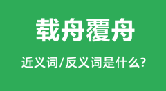 载舟覆舟的近义词和反义词是什么_载舟覆舟是什么意思?
