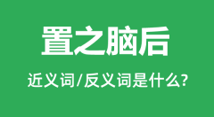 置之脑后的近义词和反义词是什么_置之脑后是什么意思?