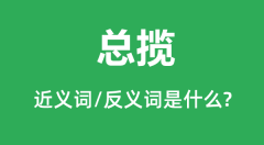 总揽的近义词和反义词是什么_总揽是什么意思?